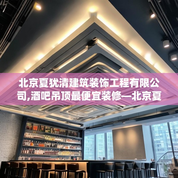 北京夏犹清建筑装饰工程有限公司,酒吧吊顶最便宜装修—北京夏犹清建筑装饰工程有限公司580.a456b457c460fgy.467htyj