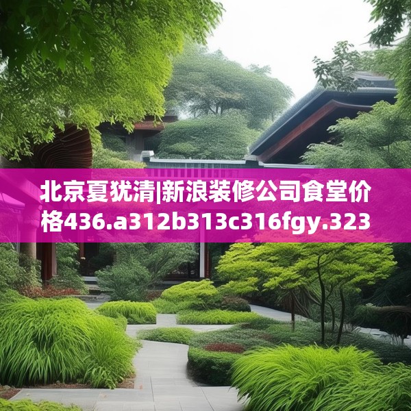北京夏犹清|新浪装修公司食堂价格436.a312b313c316fgy.323htyj