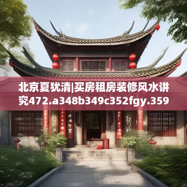 北京夏犹清|买房租房装修风水讲究472.a348b349c352fgy.359htyj
