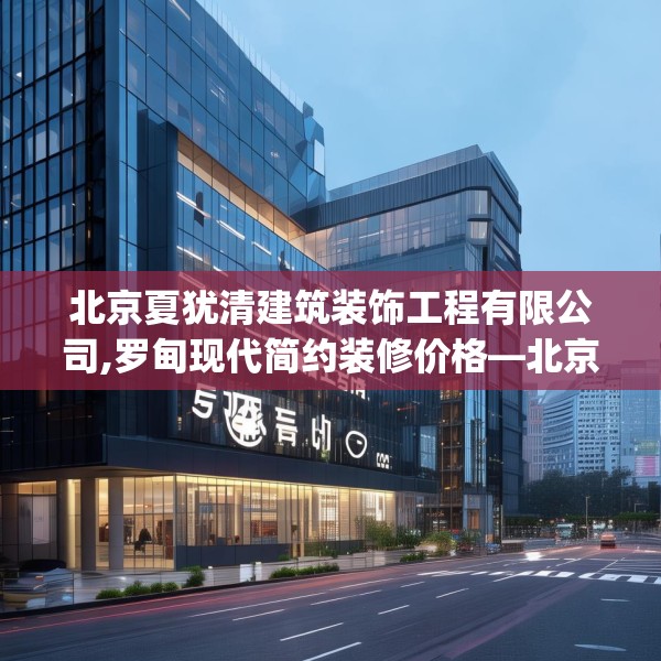 北京夏犹清建筑装饰工程有限公司,罗甸现代简约装修价格—北京夏犹清建筑装饰工程有限公司514.a390b391c394fgy.401sdA