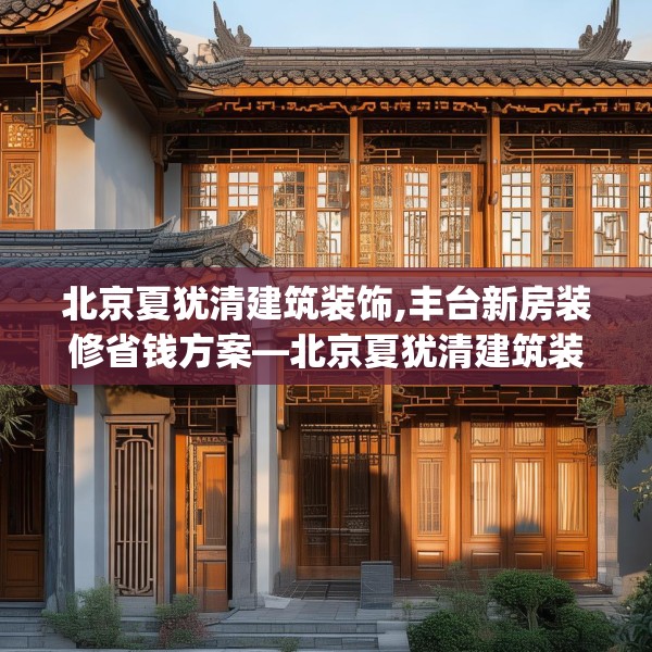 北京夏犹清建筑装饰,丰台新房装修省钱方案—北京夏犹清建筑装饰554.a430b431c434fgy.441xczxv