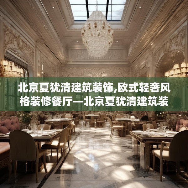 北京夏犹清建筑装饰,欧式轻奢风格装修餐厅—北京夏犹清建筑装饰271.a147b148c151fgy.158jhhj