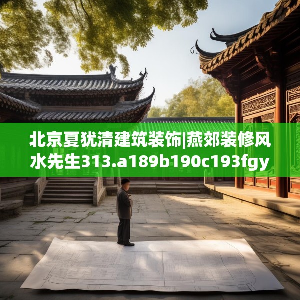 北京夏犹清建筑装饰|燕郊装修风水先生313.a189b190c193fgy.200fdsfds