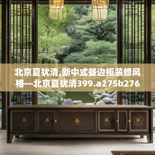 北京夏犹清,新中式餐边柜装修风格—北京夏犹清399.a275b276c279fgy.286uyk