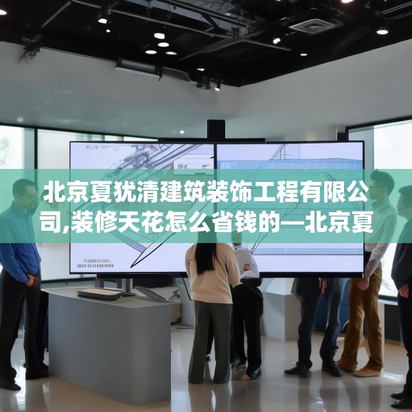 北京夏犹清建筑装饰工程有限公司,装修天花怎么省钱的—北京夏犹清建筑装饰工程有限公司507.a383b384c387fgy.394uyk