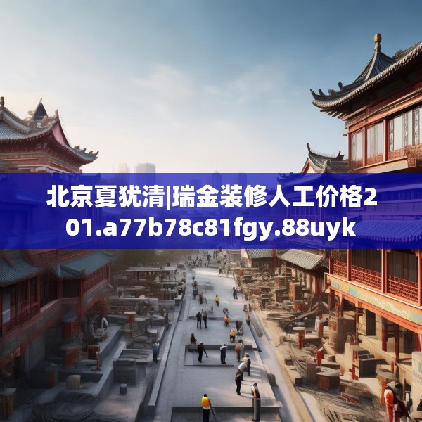 北京夏犹清|瑞金装修人工价格201.a77b78c81fgy.88uyk