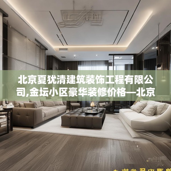 北京夏犹清建筑装饰工程有限公司,金坛小区豪华装修价格—北京夏犹清建筑装饰工程有限公司574.a450b451c454fgy.461dewqe