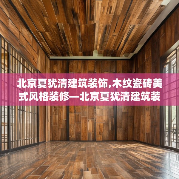 北京夏犹清建筑装饰,木纹瓷砖美式风格装修—北京夏犹清建筑装饰421.a297b298c301fgy.308fdsfds
