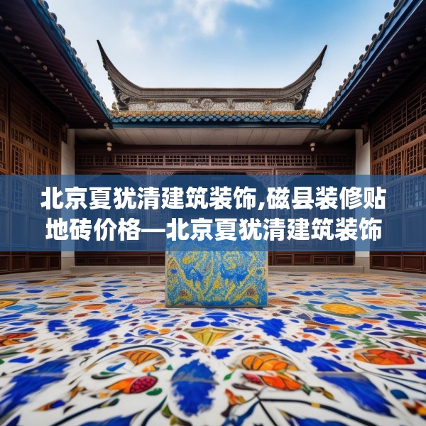 北京夏犹清建筑装饰,磁县装修贴地砖价格—北京夏犹清建筑装饰513.a389b390c393fgy.400fghfd