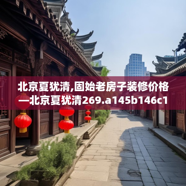 北京夏犹清,固始老房子装修价格—北京夏犹清269.a145b146c149fgy.156bnbn