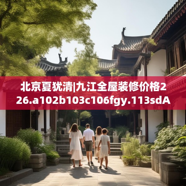北京夏犹清|九江全屋装修价格226.a102b103c106fgy.113sdA