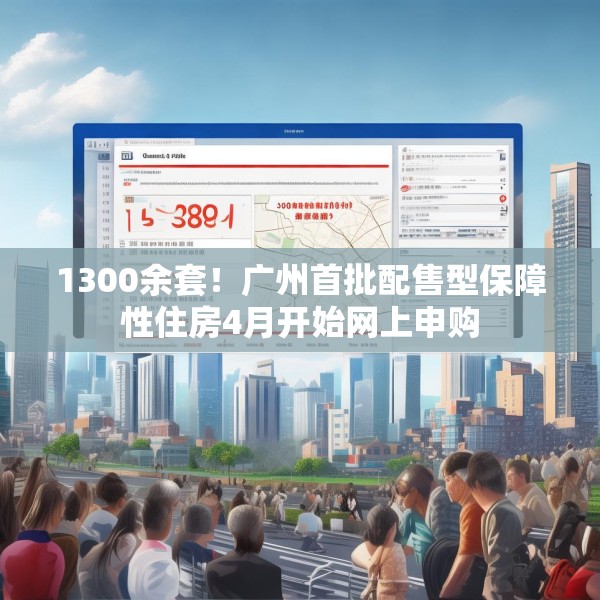 1300余套！广州首批配售型保障性住房4月开始网上申购