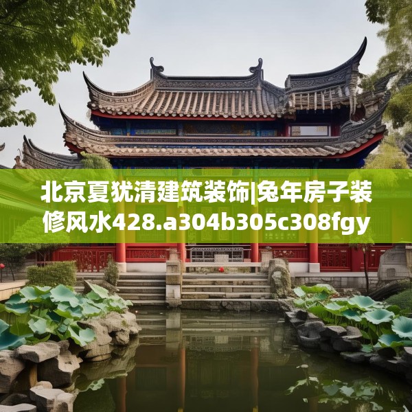 北京夏犹清建筑装饰|兔年房子装修风水428.a304b305c308fgy.315xczxv