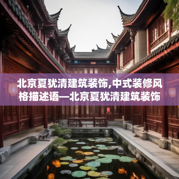 北京夏犹清建筑装饰,中式装修风格描述语—北京夏犹清建筑装饰169.a45b46c49fgy.56fdsfds