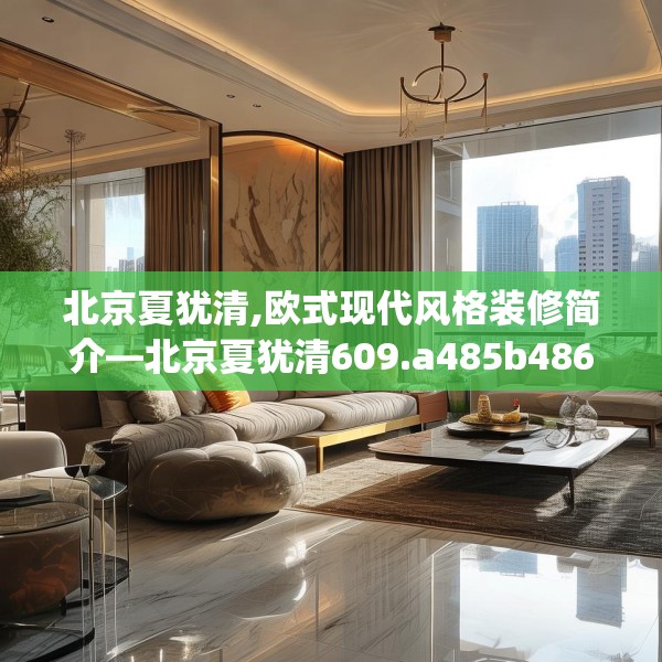 北京夏犹清,欧式现代风格装修简介—北京夏犹清609.a485b486c489fgy.496fhsg