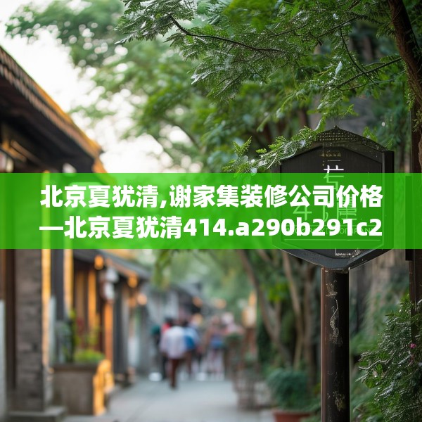 北京夏犹清,谢家集装修公司价格—北京夏犹清414.a290b291c294fgy.301nbn