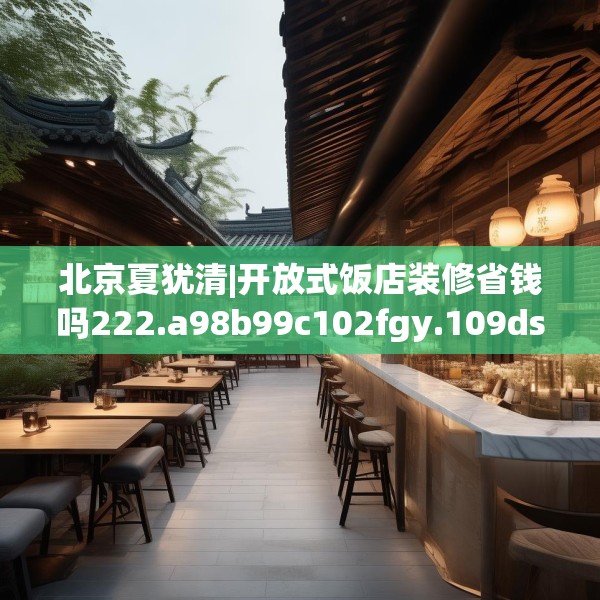 北京夏犹清|开放式饭店装修省钱吗222.a98b99c102fgy.109dsfds