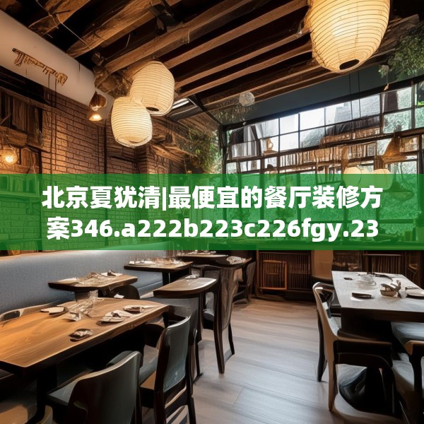 北京夏犹清|最便宜的餐厅装修方案346.a222b223c226fgy.233htyj