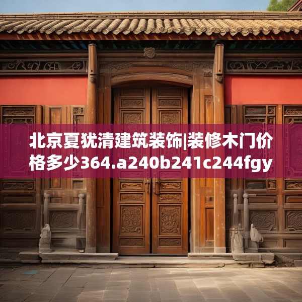 北京夏犹清建筑装饰|装修木门价格多少364.a240b241c244fgy.251htyj