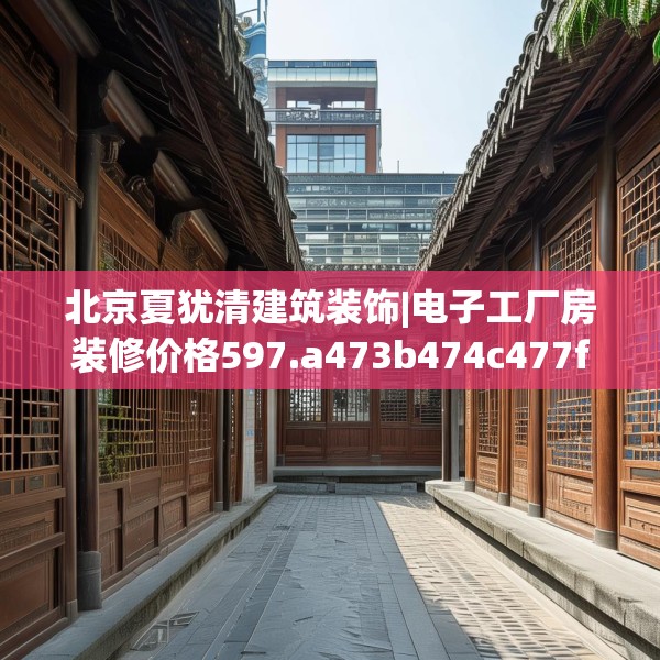 北京夏犹清建筑装饰|电子工厂房装修价格597.a473b474c477fgy.484uyk