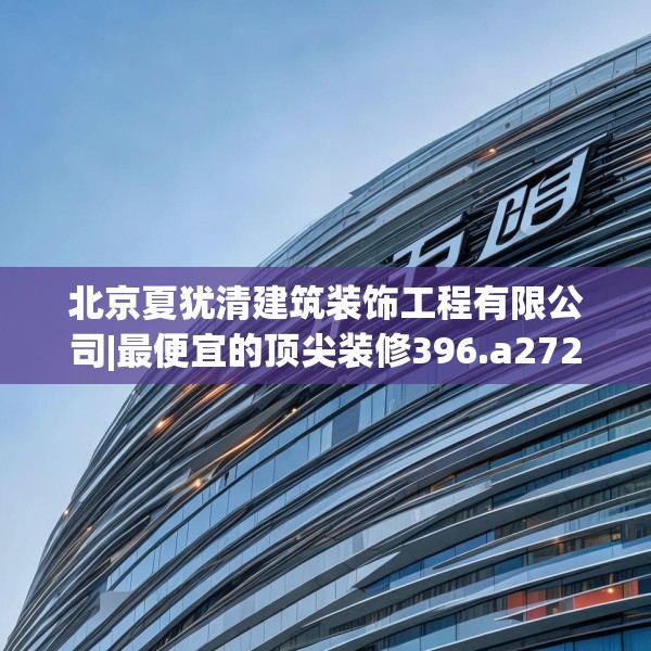 北京夏犹清建筑装饰工程有限公司|最便宜的顶尖装修396.a272b273c276fgy.283nbn