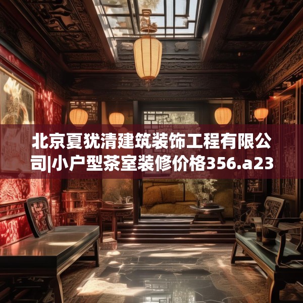 北京夏犹清建筑装饰工程有限公司|小户型茶室装修价格356.a232b233c236fgy.243xczxv