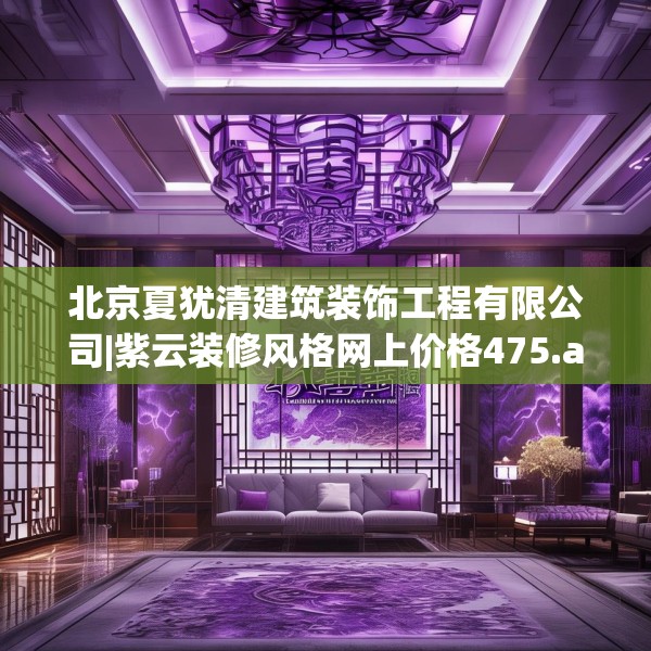 北京夏犹清建筑装饰工程有限公司|紫云装修风格网上价格475.a351b352c355fgy.362fdsfds
