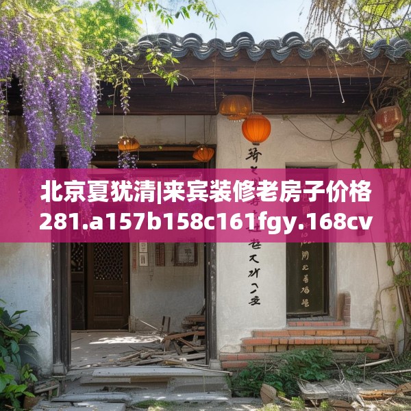 北京夏犹清|来宾装修老房子价格281.a157b158c161fgy.168cvcx