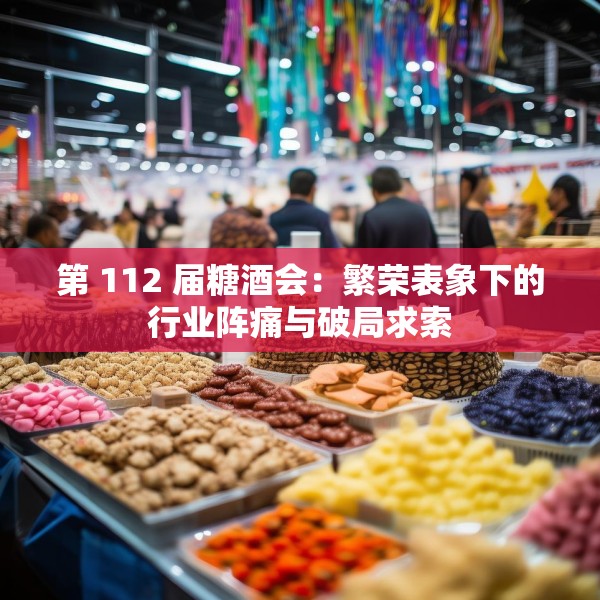 第 112 届糖酒会：繁荣表象下的行业阵痛与破局求索