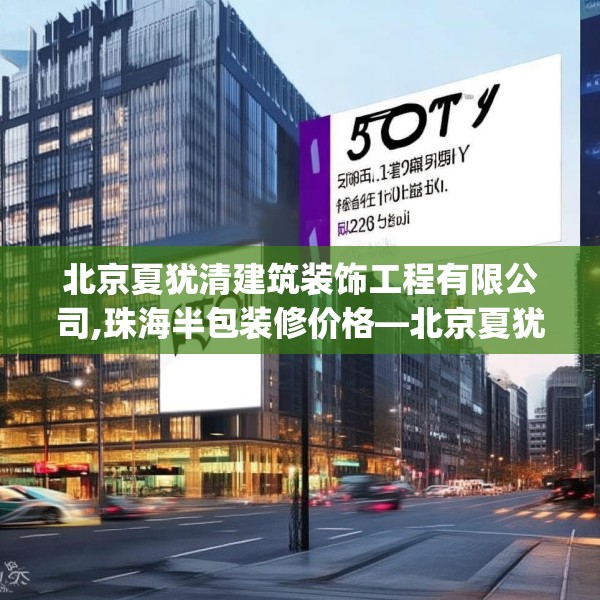 北京夏犹清建筑装饰工程有限公司,珠海半包装修价格—北京夏犹清建筑装饰工程有限公司570.a446b447c450fgy.457lkjl