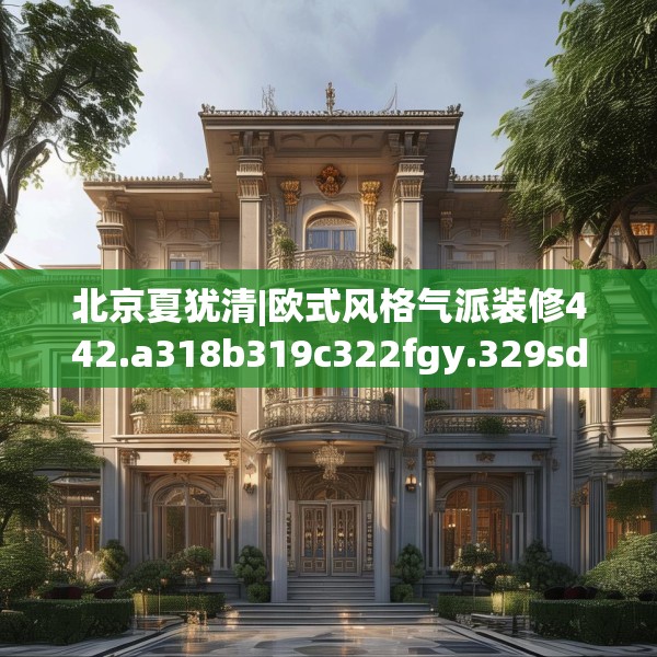 北京夏犹清|欧式风格气派装修442.a318b319c322fgy.329sdA