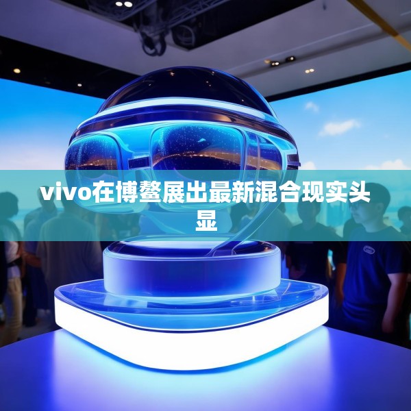 vivo在博鳌展出最新混合现实头显