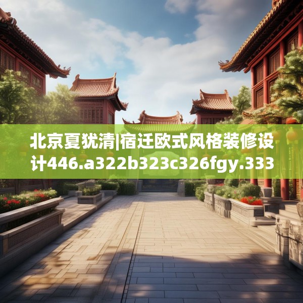 北京夏犹清|宿迁欧式风格装修设计446.a322b323c326fgy.333xczxv