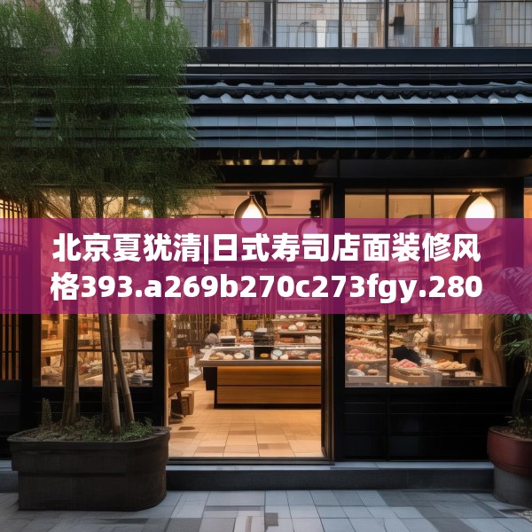 北京夏犹清|日式寿司店面装修风格393.a269b270c273fgy.280fhsg