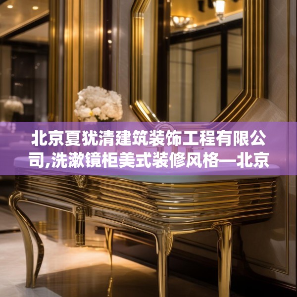 北京夏犹清建筑装饰工程有限公司,洗漱镜柜美式装修风格—北京夏犹清建筑装饰工程有限公司197.a73b74c77fgy.84bnbn