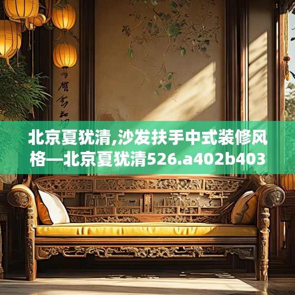 北京夏犹清,沙发扶手中式装修风格—北京夏犹清526.a402b403c406fgy.413htyj