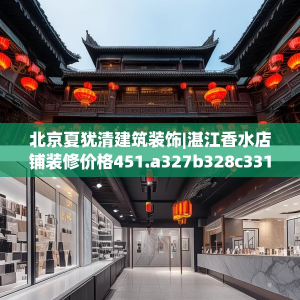 北京夏犹清建筑装饰|湛江香水店铺装修价格451.a327b328c331fgy.338jhhj
