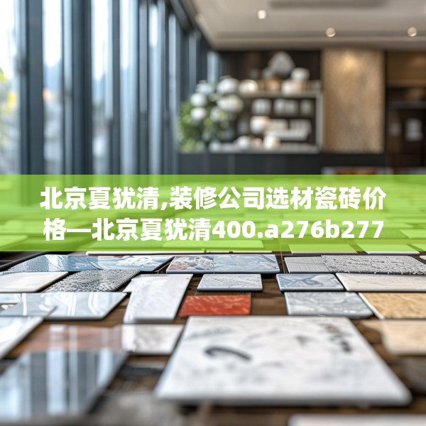 北京夏犹清,装修公司选材瓷砖价格—北京夏犹清400.a276b277c280fgy.287htyj