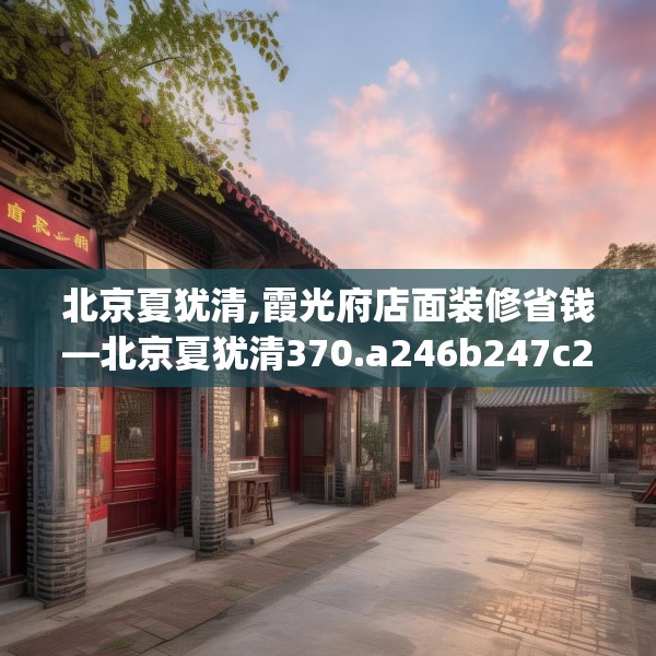 北京夏犹清,霞光府店面装修省钱—北京夏犹清370.a246b247c250fgy.257sdA