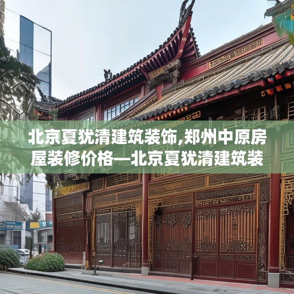 北京夏犹清建筑装饰,郑州中原房屋装修价格—北京夏犹清建筑装饰356.a232b233c236fgy.243xczxv