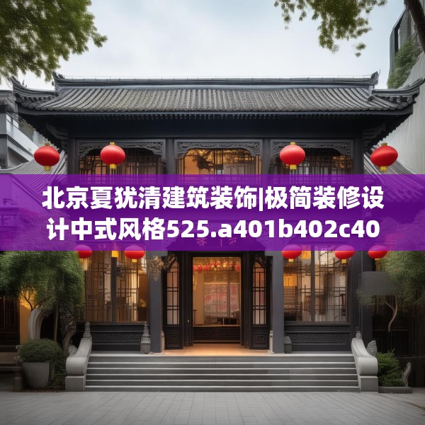 北京夏犹清建筑装饰|极简装修设计中式风格525.a401b402c405fgy.412uyk