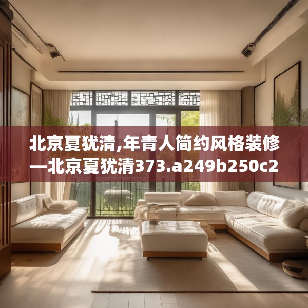 北京夏犹清,年青人简约风格装修—北京夏犹清373.a249b250c253fgy.260poiy