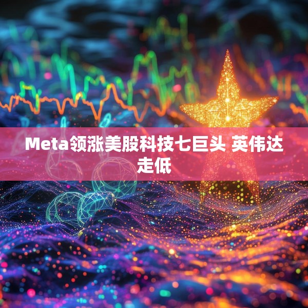 Meta领涨美股科技七巨头 英伟达走低