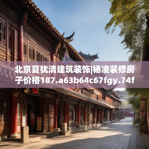 北京夏犹清建筑装饰|杨凌装修房子价格187.a63b64c67fgy.74fdsfds