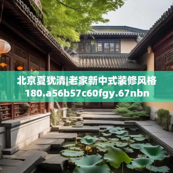 北京夏犹清|老家新中式装修风格180.a56b57c60fgy.67nbn