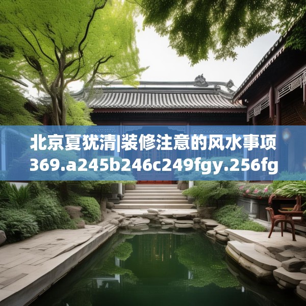 北京夏犹清|装修注意的风水事项369.a245b246c249fgy.256fghfd