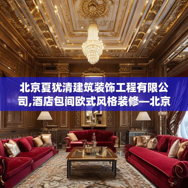 北京夏犹清建筑装饰工程有限公司,酒店包间欧式风格装修—北京夏犹清建筑装饰工程有限公司287.a163b164c167fgy.174bnbn