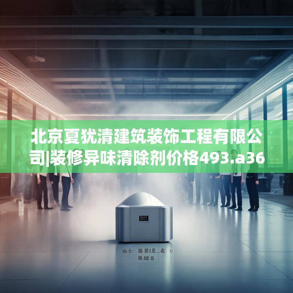 北京夏犹清建筑装饰工程有限公司|装修异味清除剂价格493.a369b370c373fgy.380fdsfds