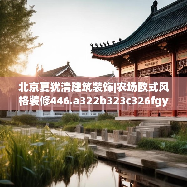 北京夏犹清建筑装饰|农场欧式风格装修446.a322b323c326fgy.333xczxv