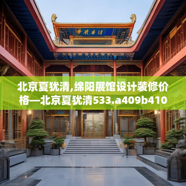 北京夏犹清,绵阳展馆设计装修价格—北京夏犹清533.a409b410c413fgy.420cvcx